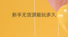 新手无货源能玩多久 新手无货源能玩多久手游
