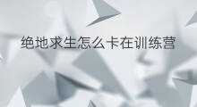绝地求生怎么卡在训练营 绝地求生技巧训练营