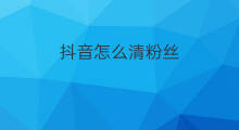 抖音怎么清粉丝 抖音怎样清粉丝