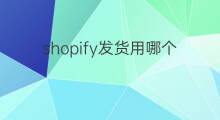 shopify发货用哪个物流 shopify订单发货如何同步物流信息