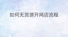 如何无货源开网店流程 如何无货源开网店靠谱