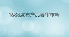 1688发布产品要审核吗 1688发布信息怎么写
