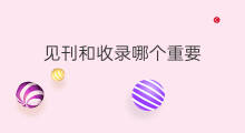 见刊和收录哪个重要 普通期刊收录到见刊要多久