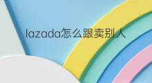 lazada怎么跟卖别人 lazada跟卖技巧