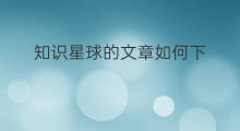 知识星球的文章如何下 知识星球如何搜索文章