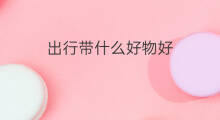 出行带什么好物好 自驾出行带什么好物