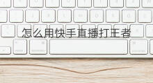 怎么用快手直播打王者 手机怎么用快手打王者
