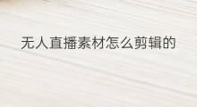 无人直播素材怎么剪辑的 怎么剪辑无人直播素材