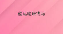 船运输赚钱吗 做运输赚钱吗