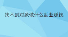 找不到对象做什么副业赚钱 找不到工作该做点啥副业