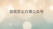 微信怎么办理公众号 怎么办理公众号