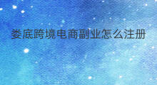 娄底跨境电商副业怎么注册 娄底跨境电商招商怎么注册