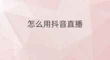 怎么用抖音直播 抖音直播怎么用抖