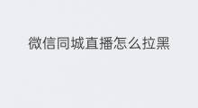 微信同城直播怎么拉黑 怎么拉黑微信直播号