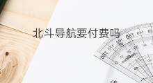 北斗导航要付费吗 下载北斗导航怎么付费