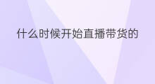 什么时候开始直播带货的 抖音什么时候开始直播带货