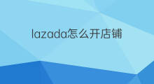 lazada怎么开店铺 lazada如何开店铺