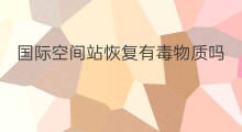 国际空间站恢复有毒物质吗 国际空间站多大