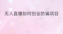 无人直播如何创业防骗项目 无人直播怎么创业防骗项目