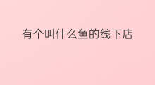 有个叫什么鱼的线下店 线下店叫什么