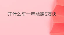 开什么车一年能赚5万块 一年如何赚5万块钱