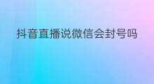 抖音直播说微信会封号吗 微信会直播吗