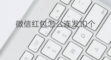 微信红包怎么连发10个 微信怎么设置连发红包