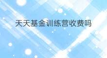 天天基金训练营收费吗 头条新手训练营收费吗