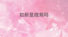 如新是微商吗 中国新微商大学是啥