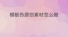 模板伪原创素材怎么做 模板伪原创素材怎么做出来