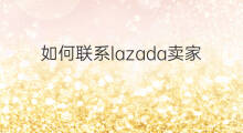 如何联系lazada卖家 lazada如何联系卖家