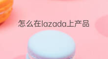 怎么在lazada上产品 lazada产品怎么上架
