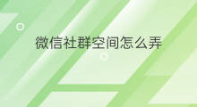 微信社群空间怎么弄 社群空间怎么弄
