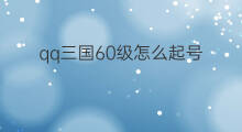 qq三国60级怎么起号 qq三国活跃号怎么起号