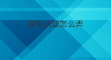 淘宝认证怎么弄 淘宝资质认证怎么弄