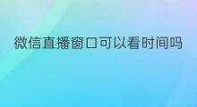 微信直播窗口可以看时间吗 微信直播怎么窗口
