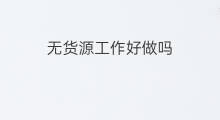 无货源工作好做吗 无货源客服工作好做吗