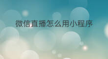 微信直播怎么用小程序 微信直播小程序插件怎么用