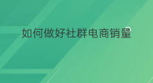 如何做好社群电商销量 如何做好社群营销
