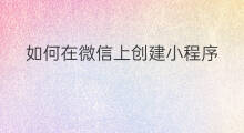如何在微信上创建小程序 如何创建微商小程序