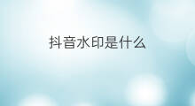 抖音水印是什么 抖音去水印是什么软件