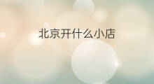 北京开什么小店 在北京开什么小店