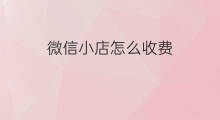 微信小店怎么收费 微信直播微信平台收费吗