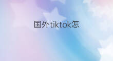 国外tiktok怎 国外tiktok流行什么