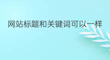 网站标题和关键词可以一样 网站关键词和标题是否侵权
