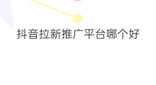 抖音拉新推广平台哪个好 拉新推广平台哪个正规