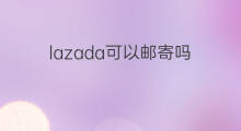 lazada可以邮寄吗 lazada怎么购买邮寄到国内