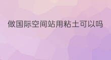 做国际空间站用粘土可以吗 国际空间站用什么系统做