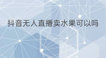 抖音无人直播卖水果可以吗 无人直播可以吗