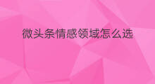 微头条情感领域怎么选 情感领域怎么发微头条